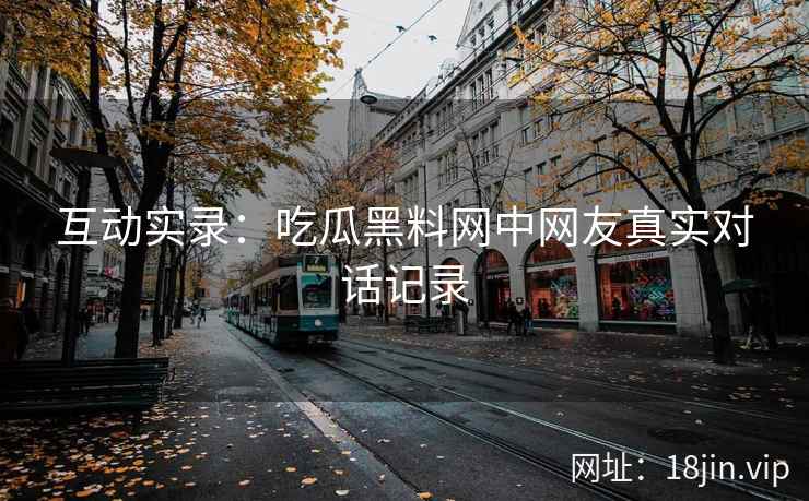 互动实录：吃瓜黑料网中网友真实对话记录