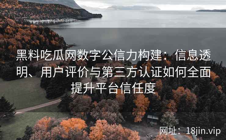 黑料吃瓜网数字公信力构建：信息透明、用户评价与第三方认证如何全面提升平台信任度