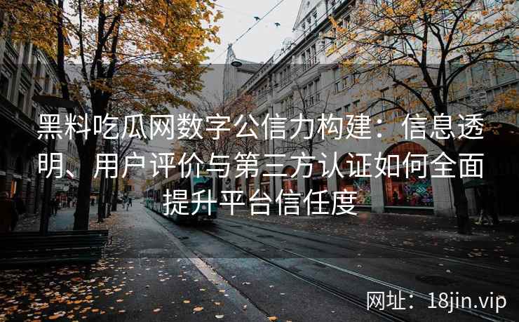黑料吃瓜网数字公信力构建：信息透明、用户评价与第三方认证如何全面提升平台信任度