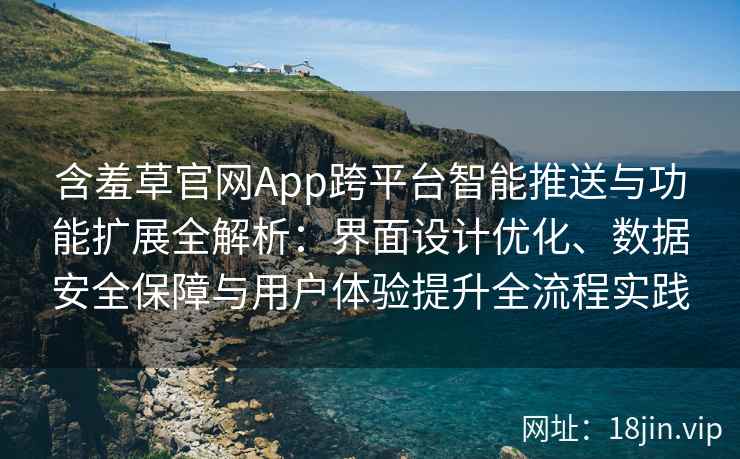 含羞草官网App跨平台智能推送与功能扩展全解析：界面设计优化、数据安全保障与用户体验提升全流程实践