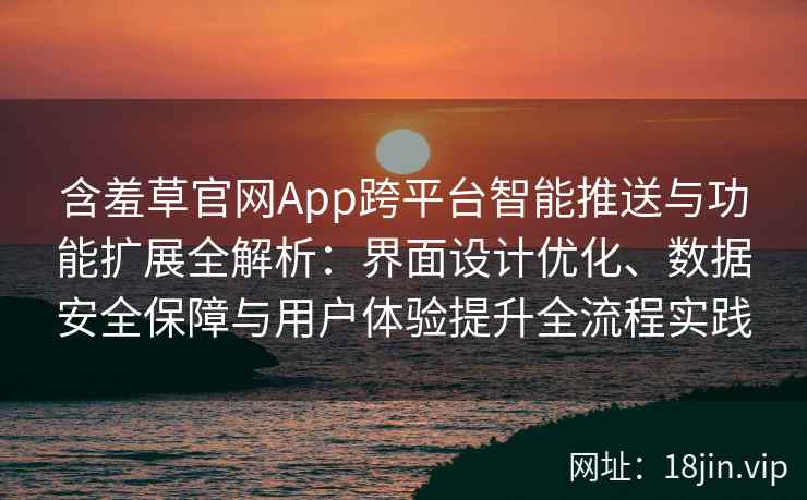 含羞草官网App跨平台智能推送与功能扩展全解析：界面设计优化、数据安全保障与用户体验提升全流程实践