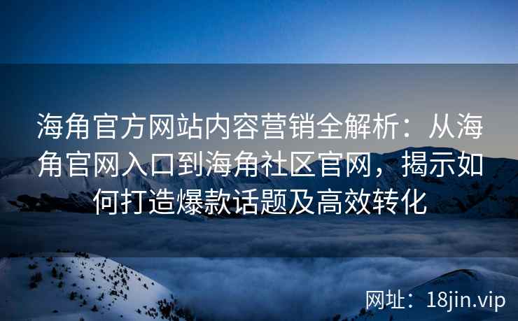 海角官方网站内容营销全解析：从海角官网入口到海角社区官网，揭示如何打造爆款话题及高效转化