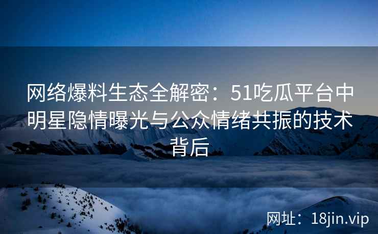 网络爆料生态全解密：51吃瓜平台中明星隐情曝光与公众情绪共振的技术背后