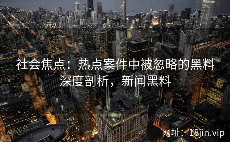 社会焦点：热点案件中被忽略的黑料深度剖析，新闻黑料