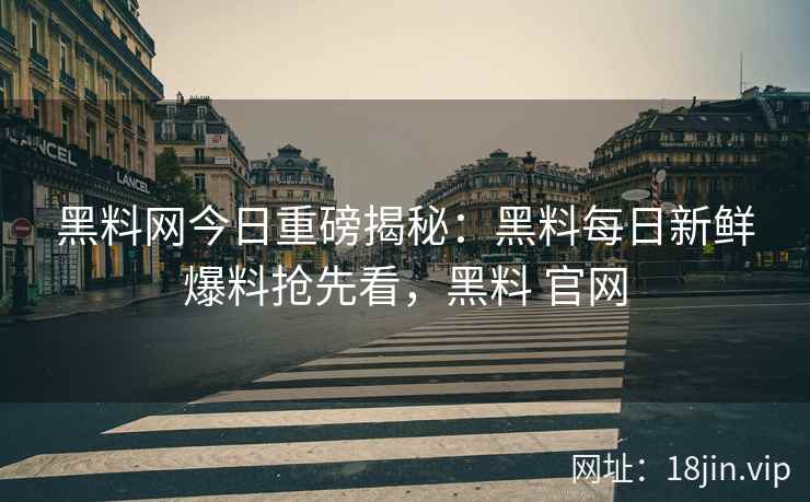 黑料网今日重磅揭秘：黑料每日新鲜爆料抢先看，黑料 官网