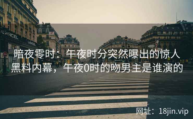 暗夜零时：午夜时分突然曝出的惊人黑料内幕，午夜0时的吻男主是谁演的