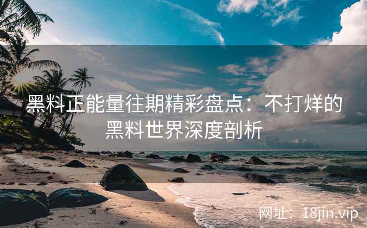 黑料正能量往期精彩盘点：不打烊的黑料世界深度剖析
