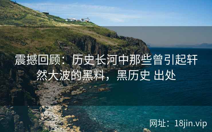 震撼回顾：历史长河中那些曾引起轩然大波的黑料，黑历史 出处