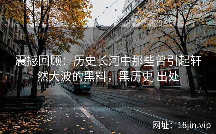 震撼回顾：历史长河中那些曾引起轩然大波的黑料，黑历史 出处