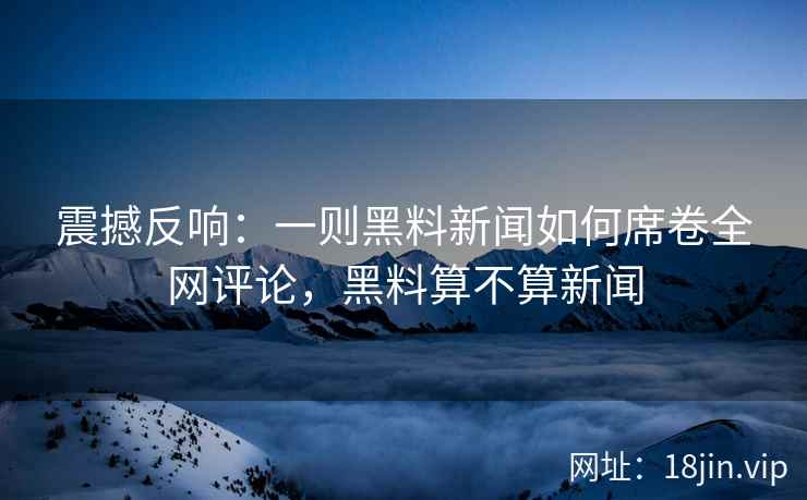 震撼反响：一则黑料新闻如何席卷全网评论，黑料算不算新闻