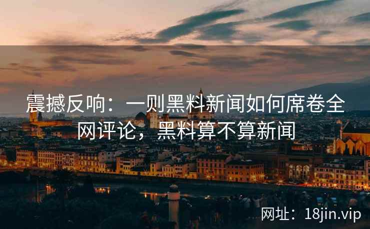 震撼反响：一则黑料新闻如何席卷全网评论，黑料算不算新闻
