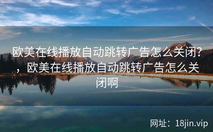 欧美在线播放自动跳转广告怎么关闭？，欧美在线播放自动跳转广告怎么关闭啊