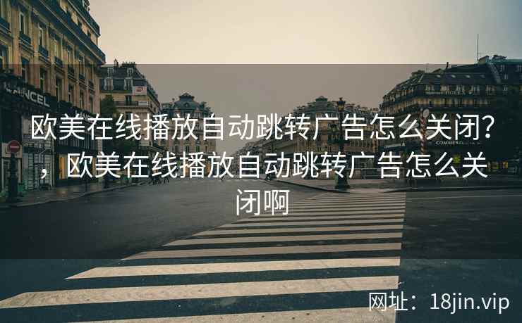 欧美在线播放自动跳转广告怎么关闭？，欧美在线播放自动跳转广告怎么关闭啊