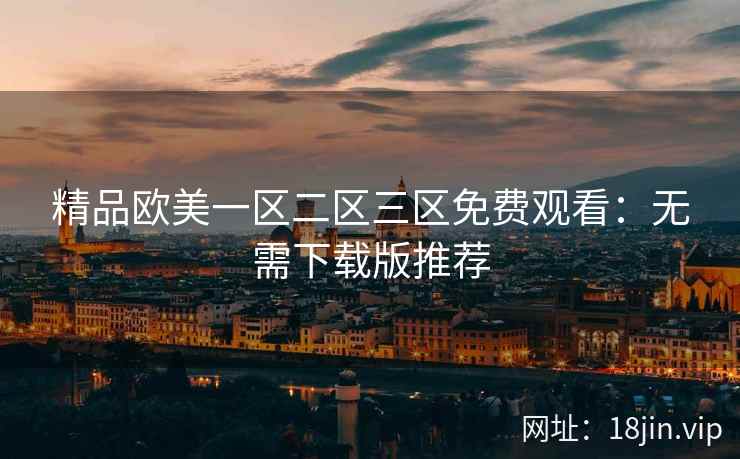 精品欧美一区二区三区免费观看：无需下载版推荐