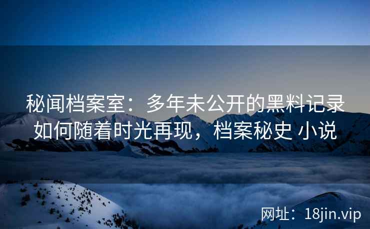 秘闻档案室：多年未公开的黑料记录如何随着时光再现，档案秘史 小说