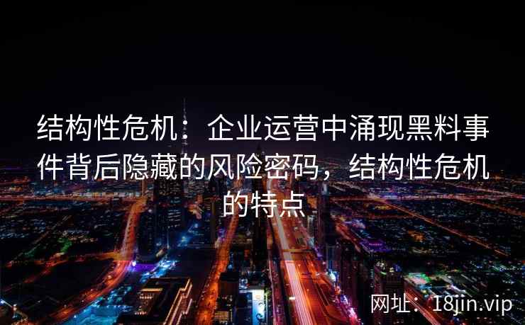 结构性危机：企业运营中涌现黑料事件背后隐藏的风险密码，结构性危机的特点