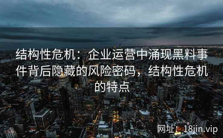 结构性危机：企业运营中涌现黑料事件背后隐藏的风险密码，结构性危机的特点