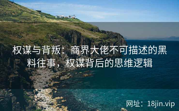 权谋与背叛：商界大佬不可描述的黑料往事，权谋背后的思维逻辑