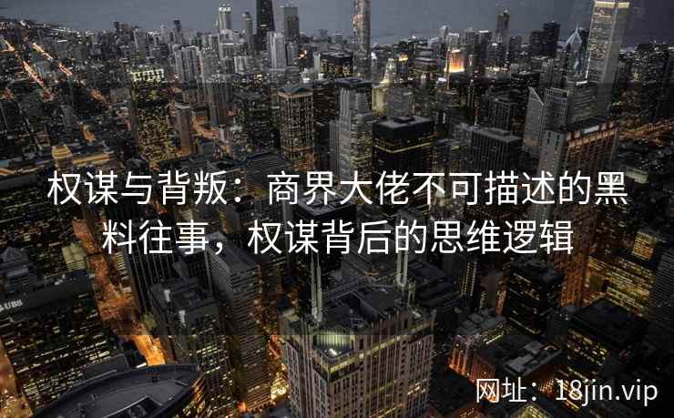 权谋与背叛：商界大佬不可描述的黑料往事，权谋背后的思维逻辑