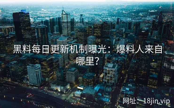 黑料每日更新机制曝光：爆料人来自哪里？