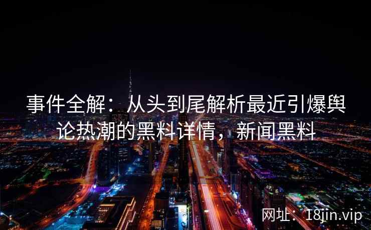 事件全解：从头到尾解析最近引爆舆论热潮的黑料详情，新闻黑料