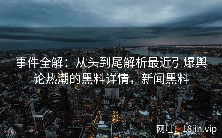 事件全解：从头到尾解析最近引爆舆论热潮的黑料详情，新闻黑料