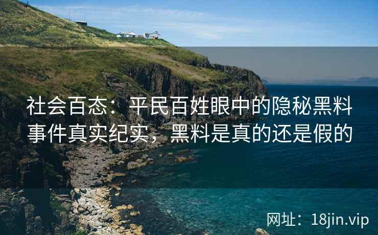 社会百态：平民百姓眼中的隐秘黑料事件真实纪实，黑料是真的还是假的