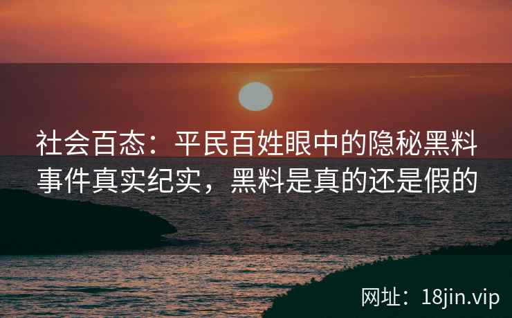 社会百态：平民百姓眼中的隐秘黑料事件真实纪实，黑料是真的还是假的