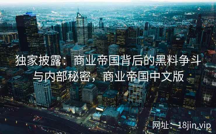 独家披露：商业帝国背后的黑料争斗与内部秘密，商业帝国中文版