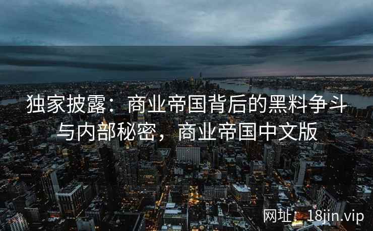 独家披露：商业帝国背后的黑料争斗与内部秘密，商业帝国中文版