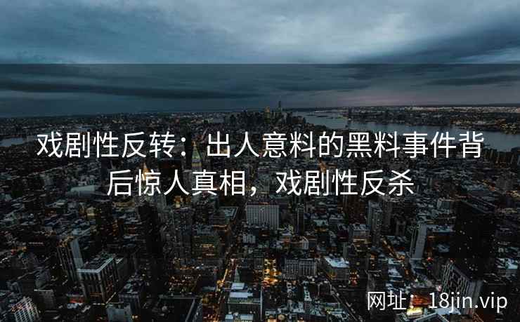 戏剧性反转：出人意料的黑料事件背后惊人真相，戏剧性反杀