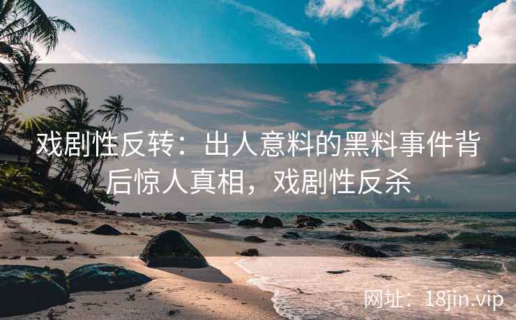 戏剧性反转：出人意料的黑料事件背后惊人真相，戏剧性反杀