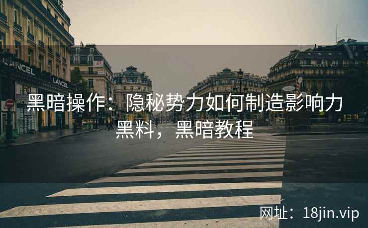 黑暗操作：隐秘势力如何制造影响力黑料，黑暗教程