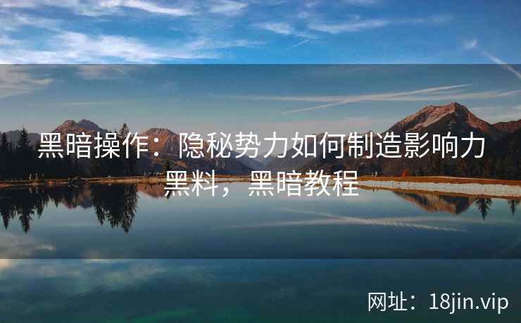 黑暗操作：隐秘势力如何制造影响力黑料，黑暗教程