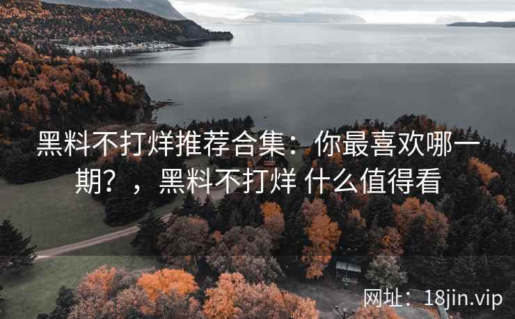 黑料不打烊推荐合集：你最喜欢哪一期？，黑料不打烊 什么值得看