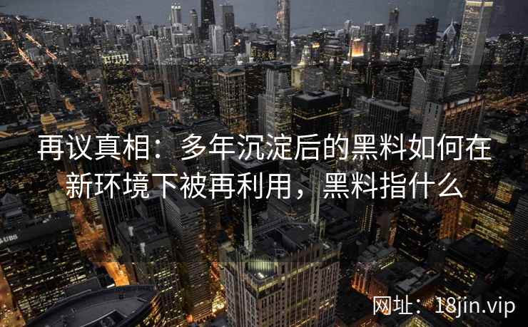 再议真相：多年沉淀后的黑料如何在新环境下被再利用，黑料指什么