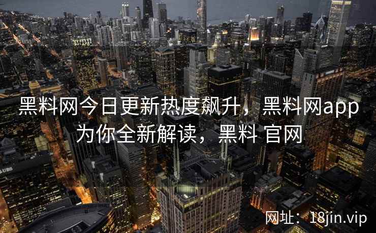 黑料网今日更新热度飙升，黑料网app为你全新解读，黑料 官网