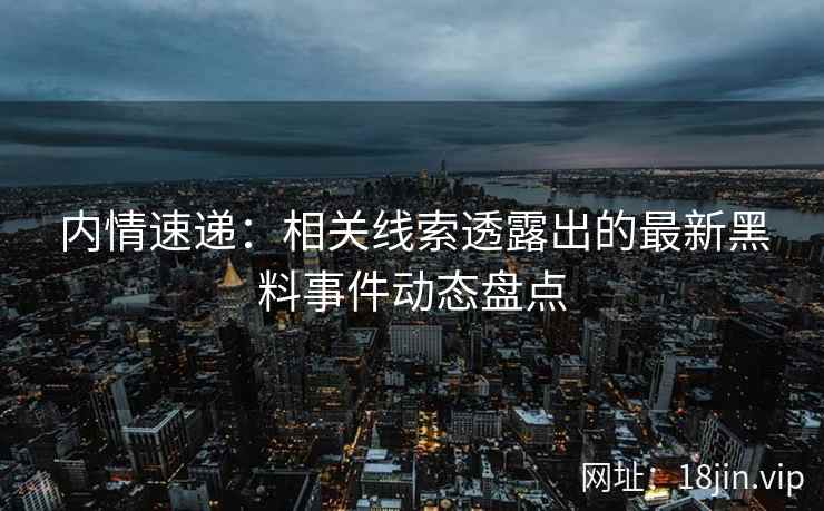 内情速递：相关线索透露出的最新黑料事件动态盘点