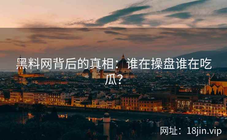 黑料网背后的真相：谁在操盘谁在吃瓜？