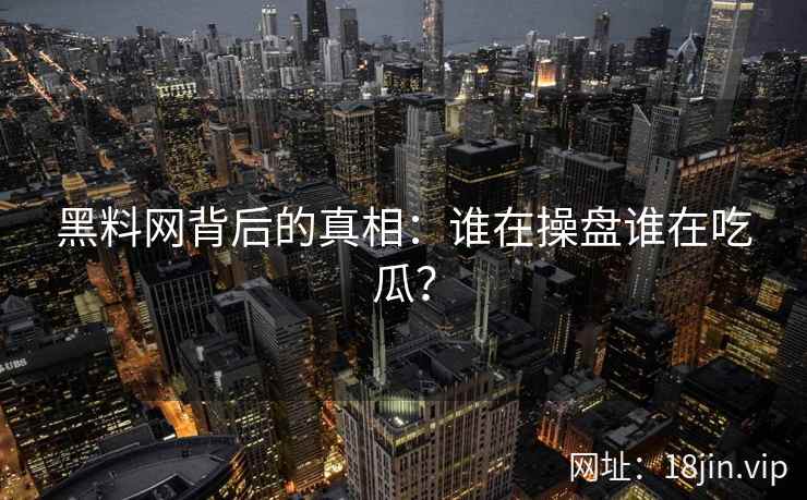 黑料网背后的真相：谁在操盘谁在吃瓜？
