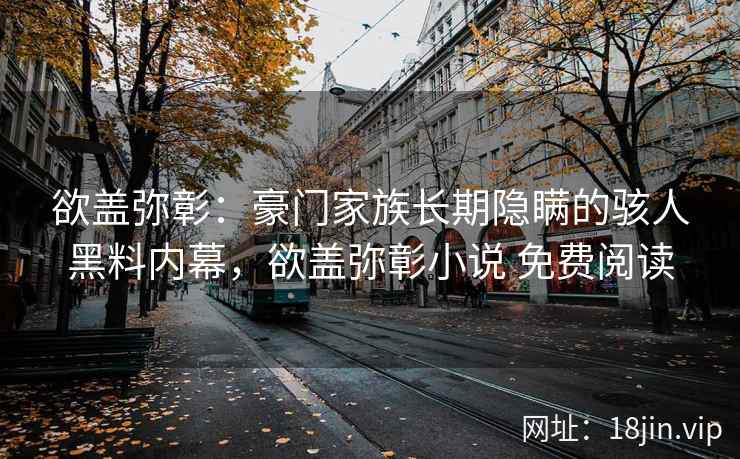 欲盖弥彰：豪门家族长期隐瞒的骇人黑料内幕，欲盖弥彰小说 免费阅读