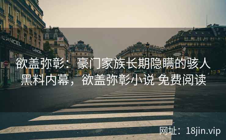欲盖弥彰：豪门家族长期隐瞒的骇人黑料内幕，欲盖弥彰小说 免费阅读