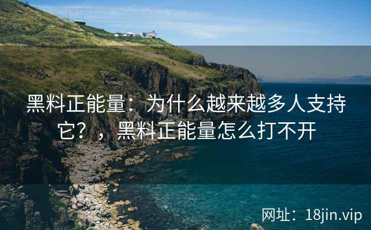 黑料正能量：为什么越来越多人支持它？，黑料正能量怎么打不开